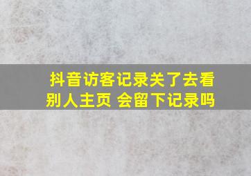 抖音访客记录关了去看别人主页 会留下记录吗